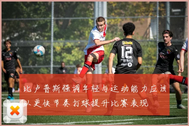 比卢普斯强调年轻与运动能力应该以更快节奏打球提升比赛表现