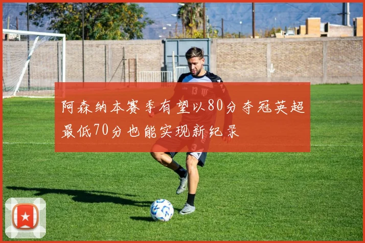 阿森纳本赛季有望以80分夺冠英超最低70分也能实现新纪录