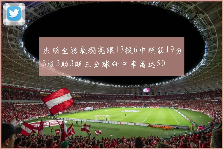 杰明全场表现亮眼13投6中斩获19分3板3助3断三分球命中率高达50