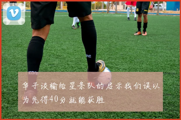 华子谈输给星条队的启示我们误以为先得40分就能获胜