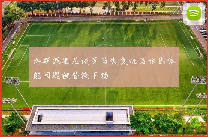 加斯佩里尼谈罗马失良机马伦因体能问题被替换下场