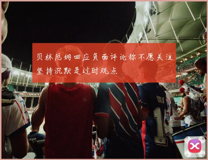 贝林厄姆回应负面评论称不愿关注坚持沉默是过时观点
