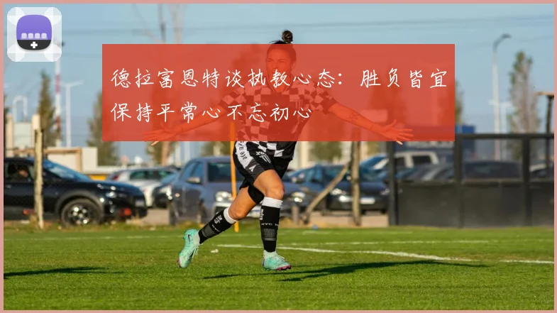 德拉富恩特谈执教心态：胜负皆宜保持平常心不忘初心
