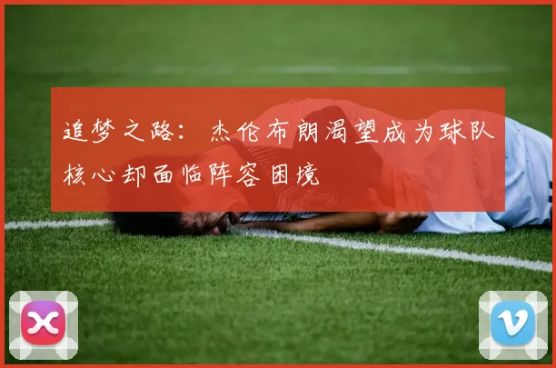 追梦之路：杰伦布朗渴望成为球队核心却面临阵容困境
