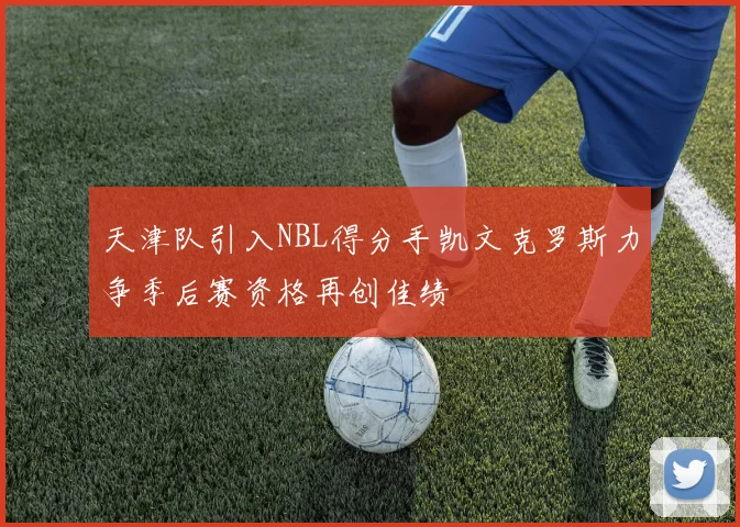 天津队引入NBL得分手凯文克罗斯力争季后赛资格再创佳绩