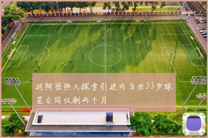 迈阿密热火探索引进内马尔33岁球星合同仅剩两个月