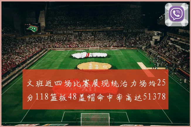 文班近四场比赛展现统治力场均25分118篮板48盖帽命中率高达513782
