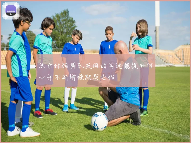 沃尔什强调队友间的沟通能提升信心并不断增强默契合作