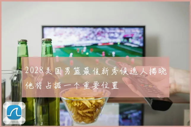 2028美国男篮最佳新秀候选人揭晓他将占据一个重要位置