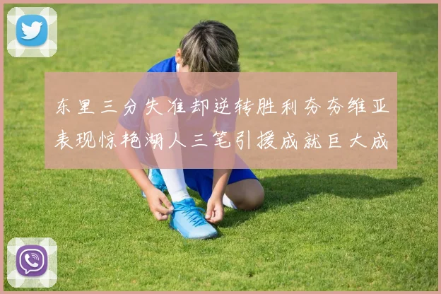 东里三分失准却逆转胜利夯夯维亚表现惊艳湖人三笔引援成就巨大成功