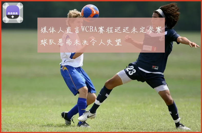 媒体人直言WCBA赛程迟迟未定参赛球队悬而未决令人失望