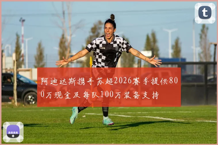 阿迪达斯携手苏超2026赛季提供800万现金及每队100万装备支持