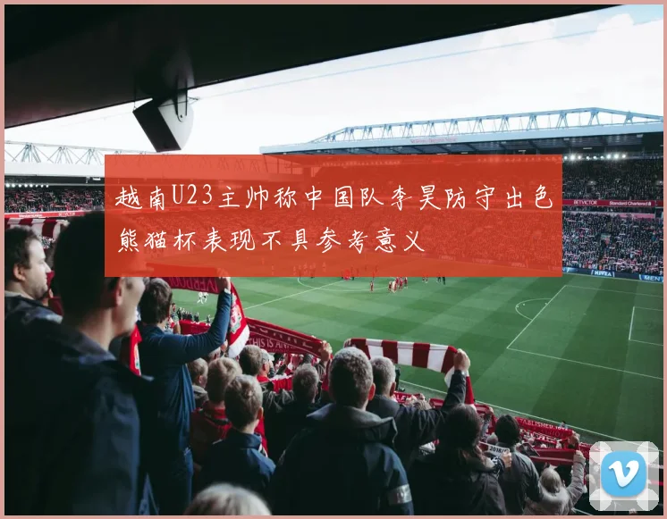 越南U23主帅称中国队李昊防守出色熊猫杯表现不具参考意义