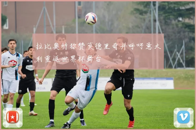 拉比奥特称赞莫德里奇并呼吁意大利重返世界杯舞台