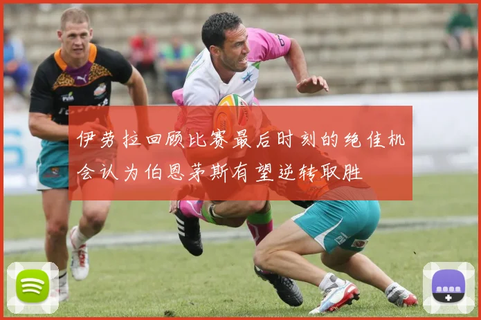 伊劳拉回顾比赛最后时刻的绝佳机会认为伯恩茅斯有望逆转取胜