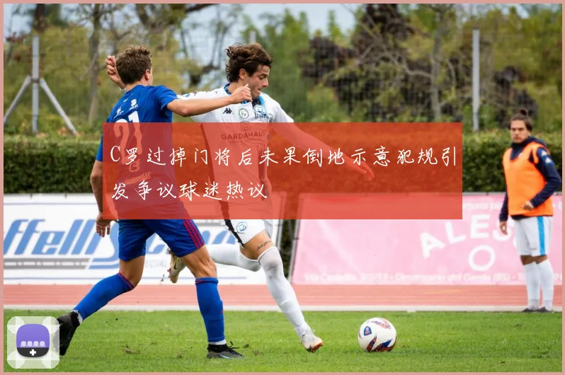 C罗过掉门将后未果倒地示意犯规引发争议球迷热议