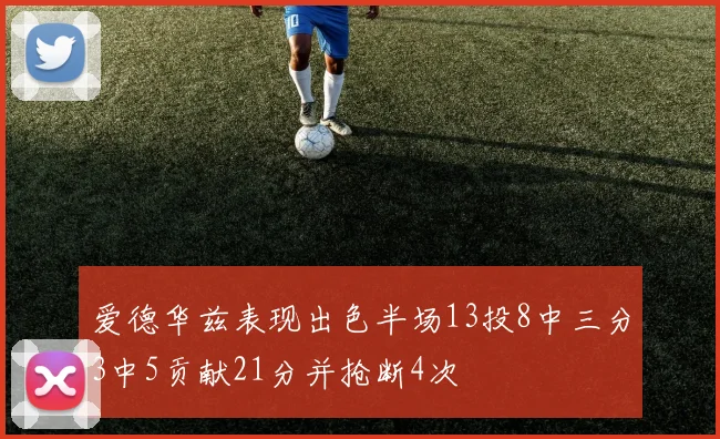 爱德华兹表现出色半场13投8中三分3中5贡献21分并抢断4次