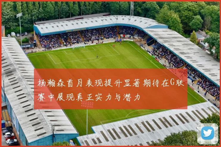 杨瀚森首月表现提升显著期待在G联赛中展现真正实力与潜力