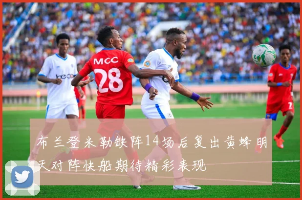 布兰登米勒缺阵14场后复出黄蜂明天对阵快船期待精彩表现
