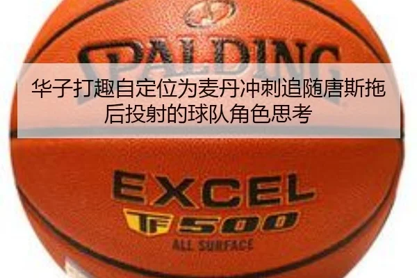 华子打趣自定位为麦丹冲刺追随唐斯拖后投射的球队角色思考 - 3377Sports