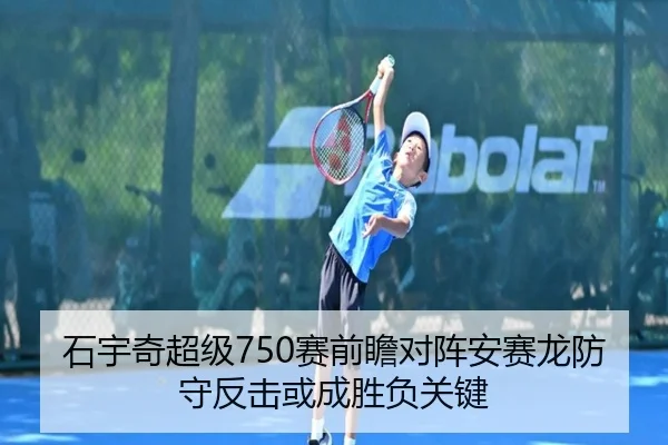 石宇奇超级750赛前瞻对阵安赛龙防守反击或成胜负关键 | 3377Sports
